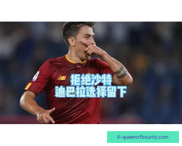 迪巴拉拒绝沙特高薪留守罗马忠诚感动球迷